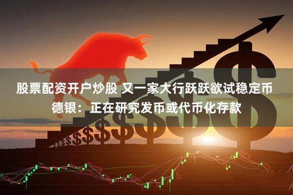 股票配资开户炒股 又一家大行跃跃欲试稳定币 德银：正在研究发币或代币化存款
