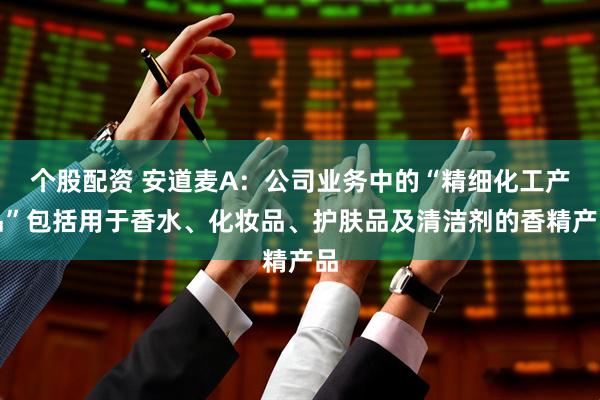 个股配资 安道麦A：公司业务中的“精细化工产品”包括用于香水、化妆品、护肤品及清洁剂的香精产品