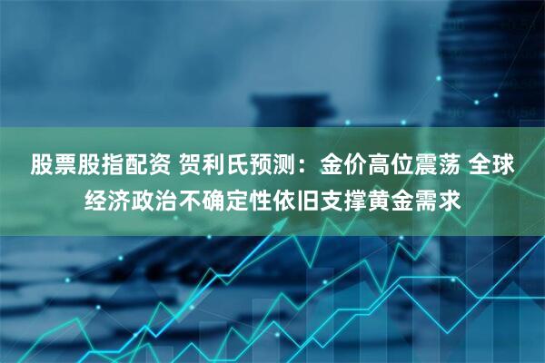 股票股指配资 贺利氏预测：金价高位震荡 全球经济政治不确定性依旧支撑黄金需求