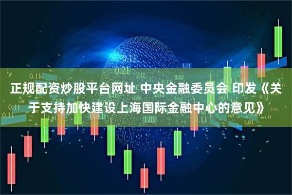 正规配资炒股平台网址 中央金融委员会 印发《关于支持加快建设上海国际金融中心的意见》