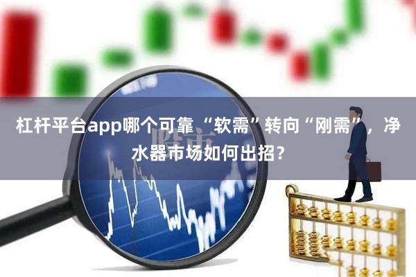 杠杆平台app哪个可靠 “软需”转向“刚需”，净水器市场如何出招？