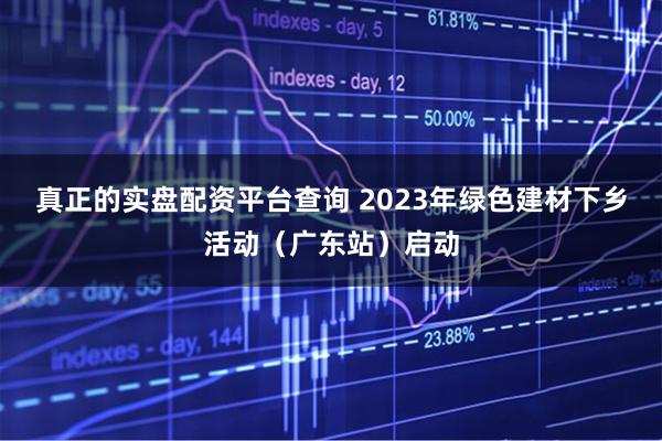 真正的实盘配资平台查询 2023年绿色建材下乡活动（广东站）启动