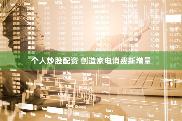 个人炒股配资 创造家电消费新增量